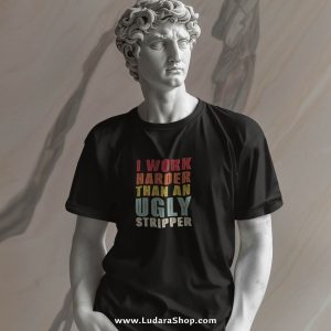 I Work Harder Than An Ugly Stripper - Majica